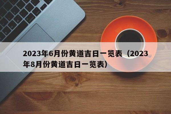 2023年6月份黄道吉日一览表（2023年8月份黄道吉日一览表）