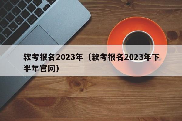 软考报名2023年（软考报名2023年下半年官网）